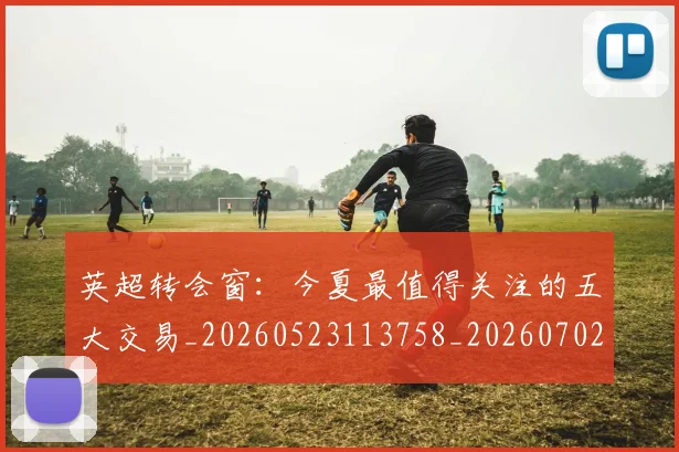 英超转会窗:今夏最值得关注的五大交易_20260523113758_20260702174946