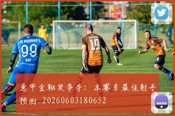 意甲金靴奖争夺:本赛季最佳射手预测_20260603180652
