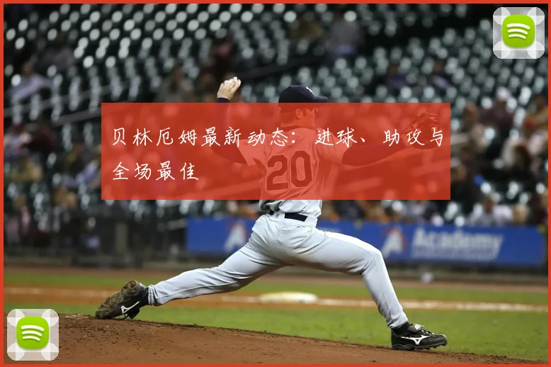 贝林厄姆最新动态:进球、助攻与全场最佳