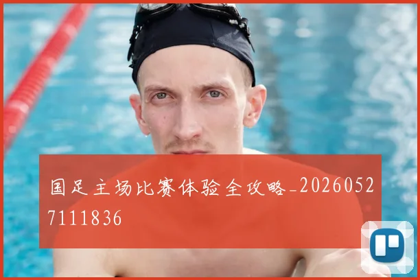 国足主场比赛体验全攻略_20260527111836