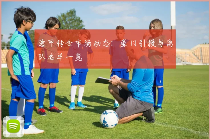 意甲转会市场动态：豪门引援与离队名单一览