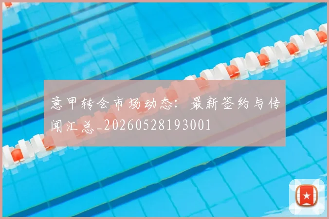 意甲转会市场动态:最新签约与传闻汇总_20260528193001