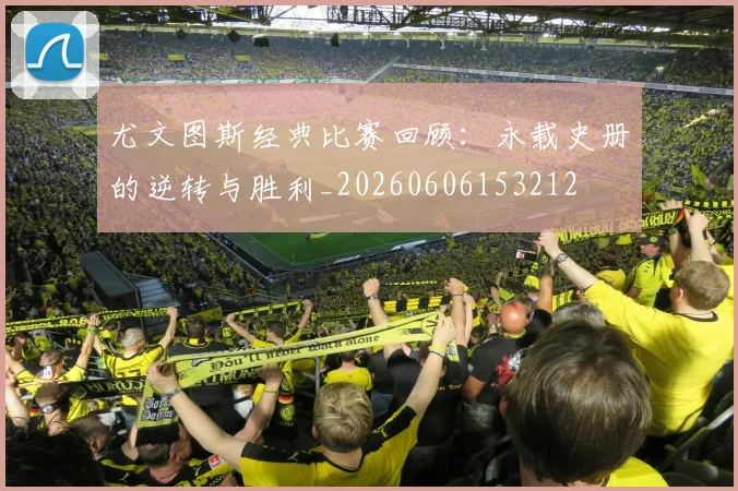 尤文图斯经典比赛回顾：永载史册的逆转与胜利_20260606153212