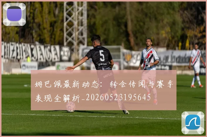 姆巴佩最新动态:转会传闻与赛季表现全解析_20260523195645