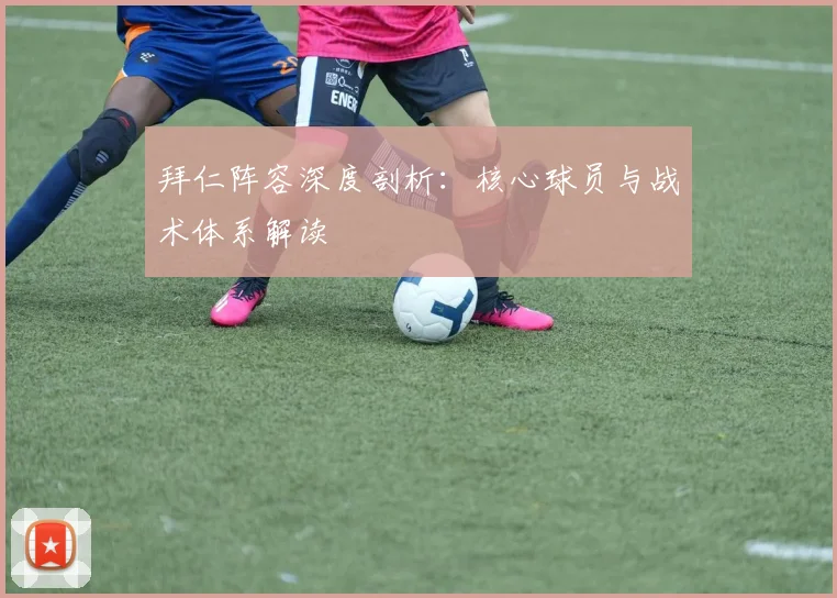 拜仁阵容深度剖析:核心球员与战术体系解读