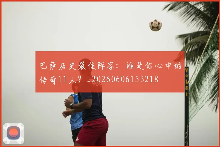巴萨历史最佳阵容：谁是你心中的传奇11人？_20260606153218