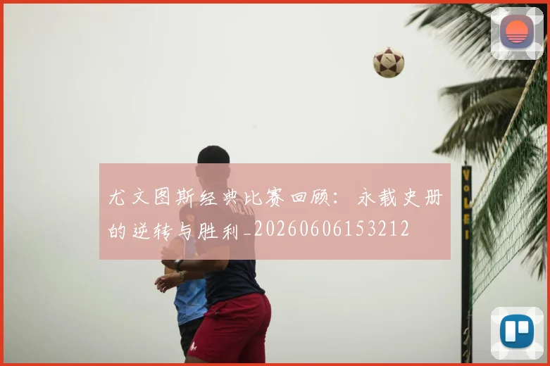 尤文图斯经典比赛回顾：永载史册的逆转与胜利_20260606153212
