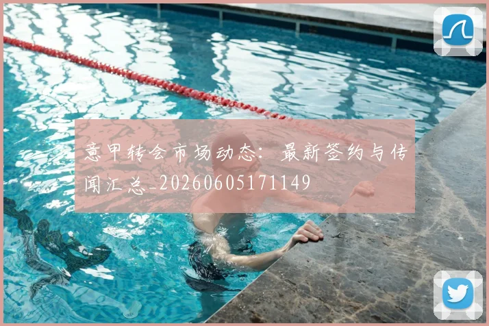意甲转会市场动态：最新签约与传闻汇总_20260605171149