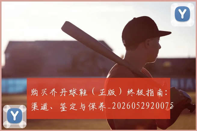 购买乔丹球鞋（正版）终极指南：渠道、鉴定与保养_20260529200754_20260703182005