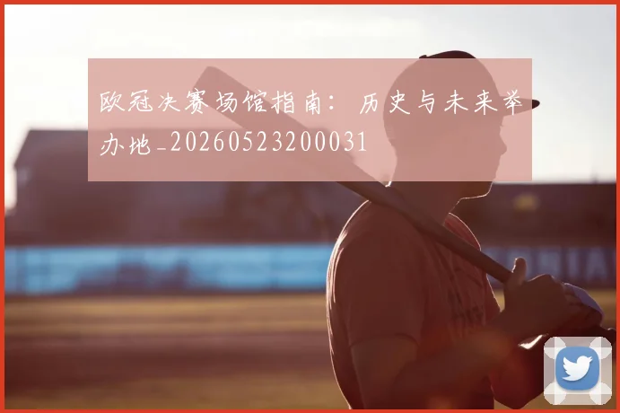 欧冠决赛场馆指南：历史与未来举办地_20260523200031