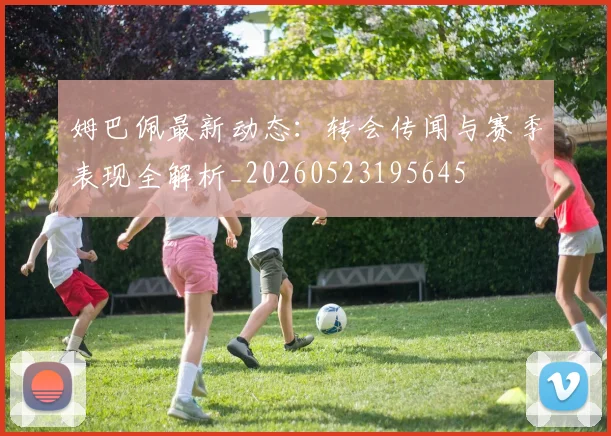 姆巴佩最新动态:转会传闻与赛季表现全解析_20260523195645