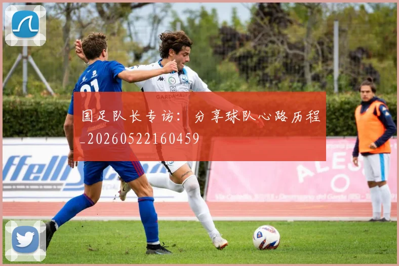 国足队长专访：分享球队心路历程_20260522160459