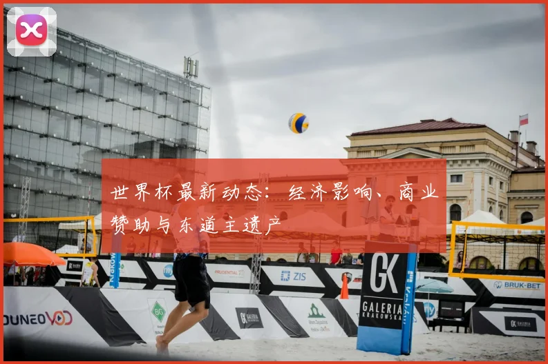 世界杯最新动态:经济影响、商业赞助与东道主遗产
