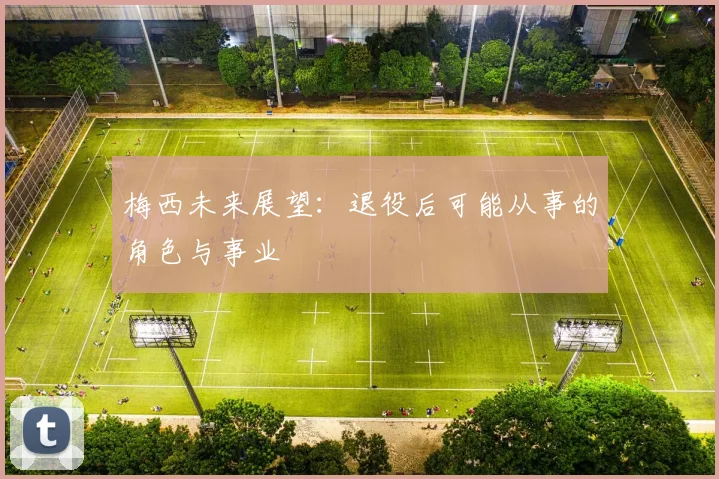 梅西未来展望：退役后可能从事的角色与事业