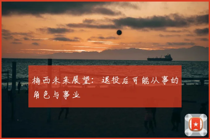梅西未来展望：退役后可能从事的角色与事业