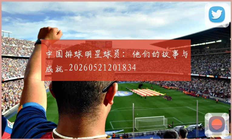 中国排球明星球员:他们的故事与成就_20260521201834