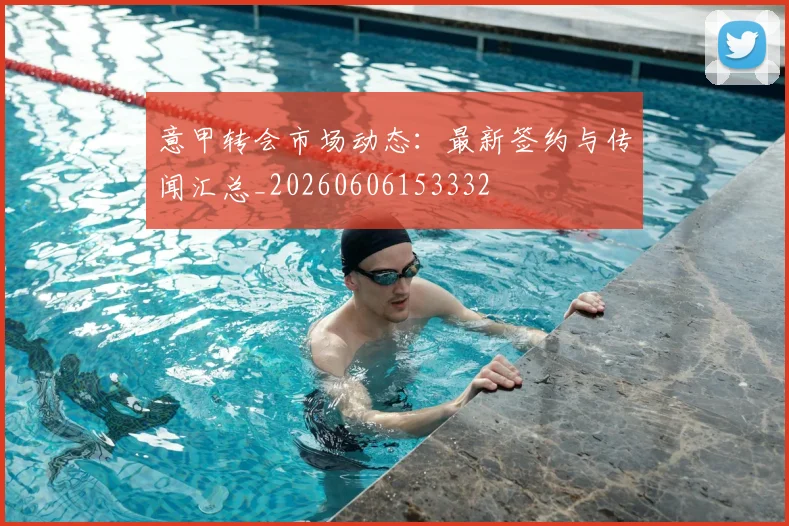 意甲转会市场动态：最新签约与传闻汇总_20260606153332