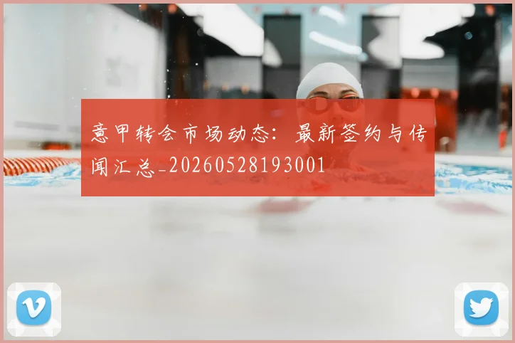 意甲转会市场动态：最新签约与传闻汇总_20260528193001
